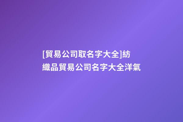 [貿易公司取名字大全]紡織品貿易公司名字大全洋氣-第1張-公司起名-玄機派